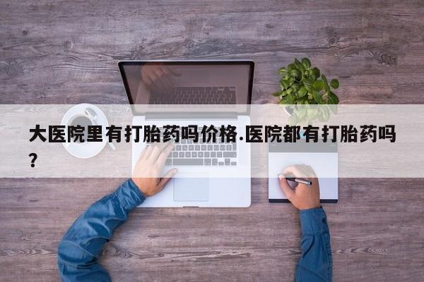 米非米索购买方式大医院里有打胎药吗价格.医院都有打胎药吗？