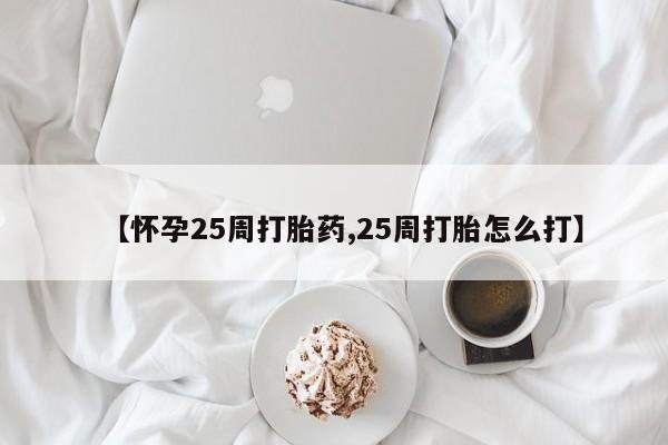 米非米索购买方式【怀孕25周打胎药,25周打胎怎么打】