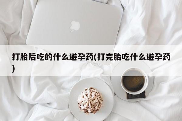 米非米索购买方式打胎后吃的什么避孕药(打完胎吃什么避孕药)