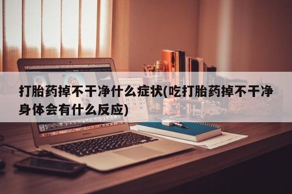 米非米索购买方式打胎药掉不干净什么症状(吃打胎药掉不干净身体会有什么反应)
