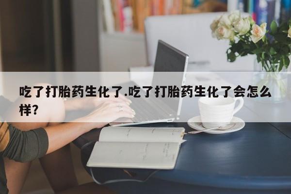 米非米索购买方式吃了打胎药生化了.吃了打胎药生化了会怎么样？