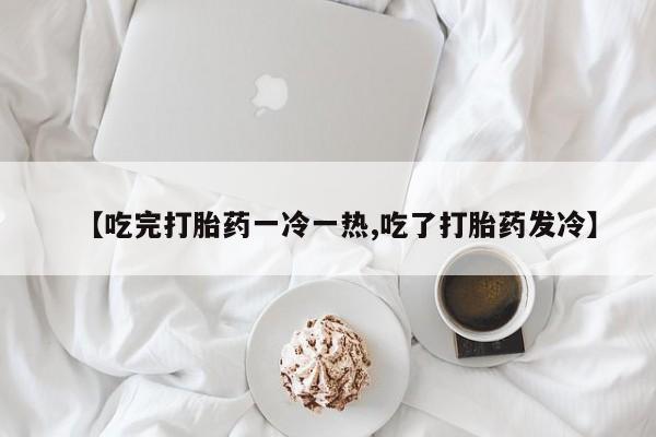 米非米索购买方式【吃完打胎药一冷一热,吃了打胎药发冷】