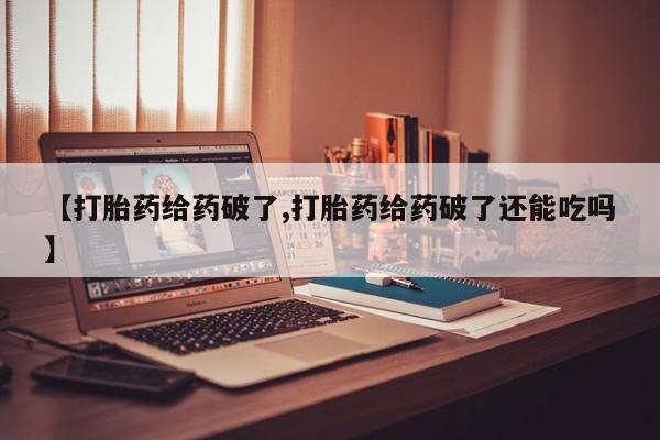 米非米索购买方式【打胎药给药破了,打胎药给药破了还能吃吗】