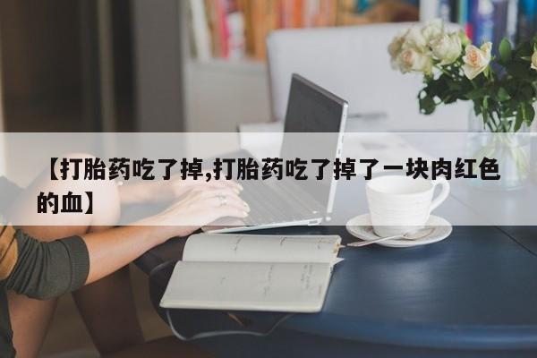 米非米索购买方式【打胎药吃了掉,打胎药吃了掉了一块肉红色的血】