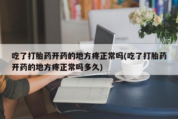 米非米索购买方式吃了打胎药开药的地方疼正常吗(吃了打胎药开药的地方疼正常吗多久)