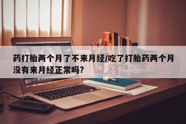 米非米索购买方式药打胎两个月了不来月经/吃了打胎药两个月没有来月经正常吗?