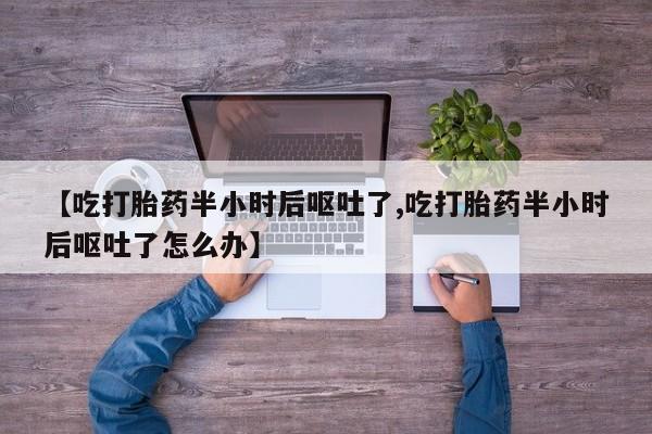 米非米索购买方式【吃打胎药半小时后呕吐了,吃打胎药半小时后呕吐了怎么办】