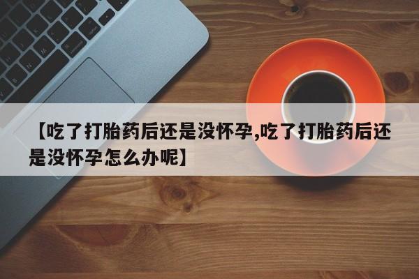 米非米索购买方式【吃了打胎药后还是没怀孕,吃了打胎药后还是没怀孕怎么办呢】