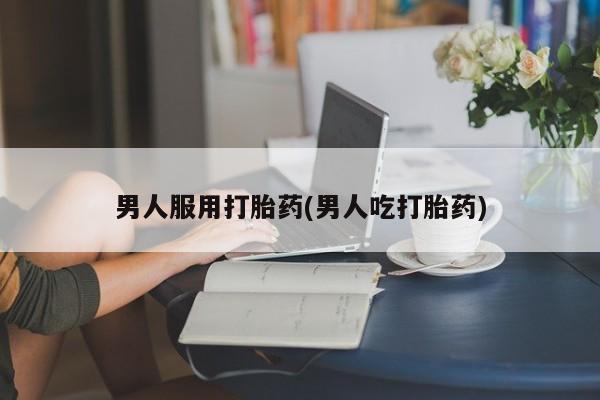 米非米索购买方式男人服用打胎药(男人吃打胎药)