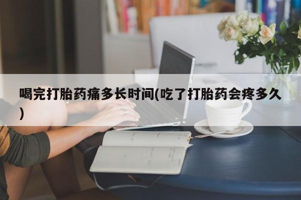 米非米索购买方式喝完打胎药痛多长时间(吃了打胎药会疼多久)
