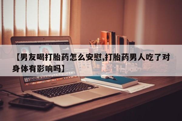 米非米索购买方式【男友喝打胎药怎么安慰,打胎药男人吃了对身体有影响吗】