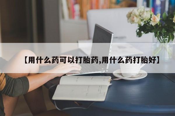 米非米索购买方式【用什么药可以打胎药,用什么药打胎好】