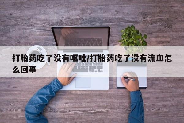 米非米索购买方式打胎药吃了没有呕吐/打胎药吃了没有流血怎么回事