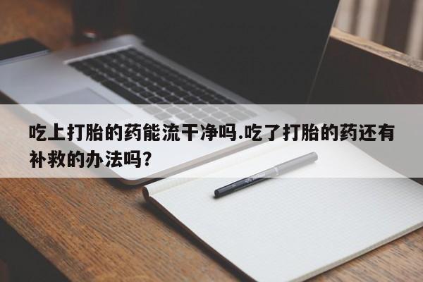 米非米索购买方式吃上打胎的药能流干净吗.吃了打胎的药还有补救的办法吗？