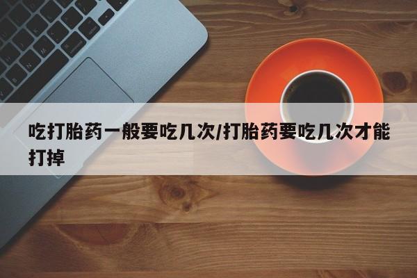 米非米索购买方式吃打胎药一般要吃几次/打胎药要吃几次才能打掉