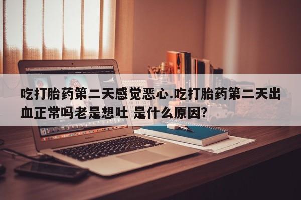米非米索购买方式吃打胎药第二天感觉恶心.吃打胎药第二天出血正常吗老是想吐 是什么原因？