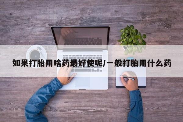 米非米索购买方式如果打胎用啥药最好使呢/一般打胎用什么药