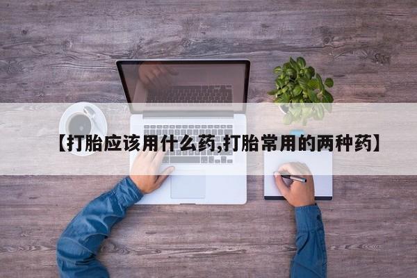 米非米索购买方式【打胎应该用什么药,打胎常用的两种药】