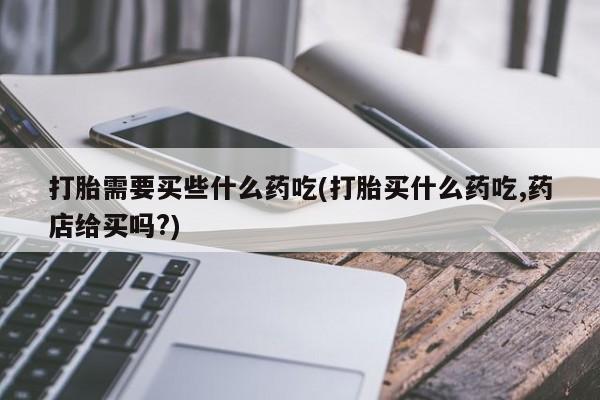米非米索购买方式打胎需要买些什么药吃(打胎买什么药吃,药店给买吗?)