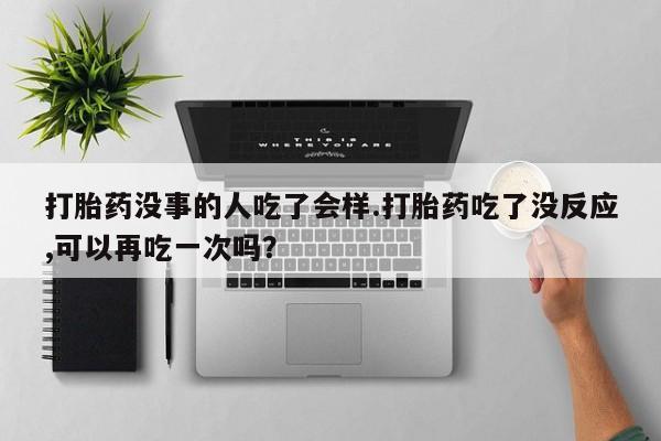 米非米索购买方式打胎药没事的人吃了会样.打胎药吃了没反应,可以再吃一次吗？