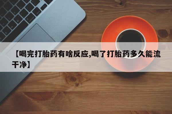 米非米索购买方式【喝完打胎药有啥反应,喝了打胎药多久能流干净】