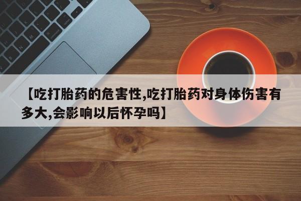 米非米索购买方式【吃打胎药的危害性,吃打胎药对身体伤害有多大,会影响以后怀孕吗】