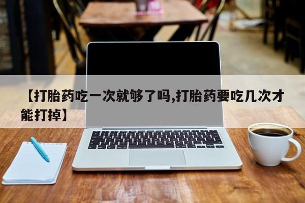 米非米索购买方式【打胎药吃一次就够了吗,打胎药要吃几次才能打掉】