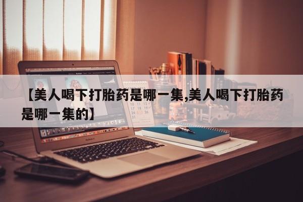 米非米索购买方式【美人喝下打胎药是哪一集,美人喝下打胎药是哪一集的】