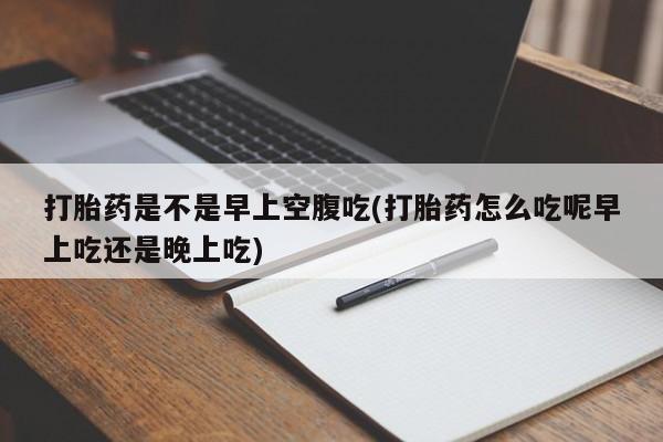 米非米索购买方式打胎药是不是早上空腹吃(打胎药怎么吃呢早上吃还是晚上吃)