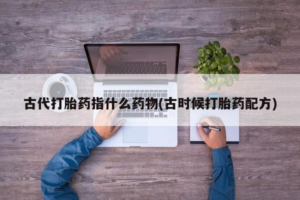 米非米索购买方式古代打胎药指什么药物(古时候打胎药配方)