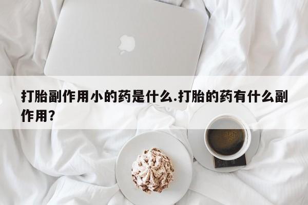 米非米索购买方式打胎副作用小的药是什么.打胎的药有什么副作用？