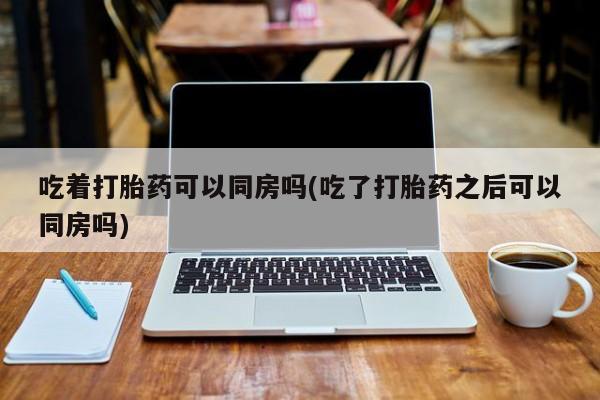 米非米索购买方式吃着打胎药可以同房吗(吃了打胎药之后可以同房吗)