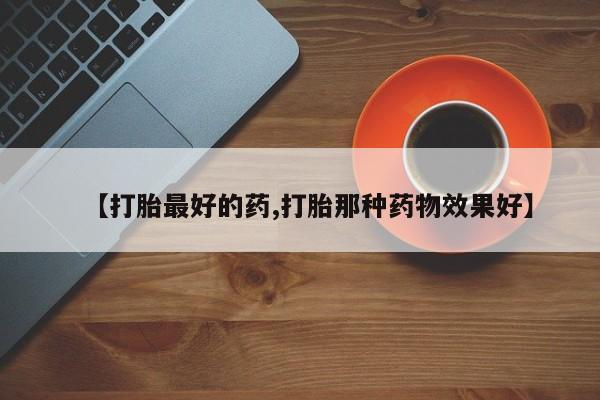 米非米索购买方式【打胎最好的药,打胎那种药物效果好】