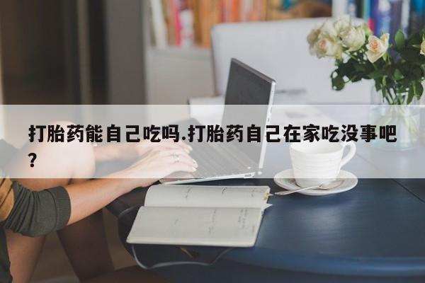 米非米索购买方式打胎药能自己吃吗.打胎药自己在家吃没事吧？