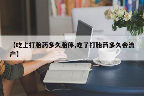 米非米索购买方式【吃上打胎药多久胎停,吃了打胎药多久会流产】