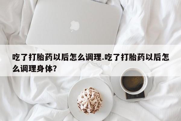 米非米索购买方式吃了打胎药以后怎么调理.吃了打胎药以后怎么调理身体？