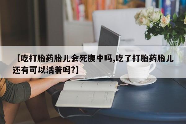 米非米索购买方式【吃打胎药胎儿会死腹中吗,吃了打胎药胎儿还有可以活着吗?】