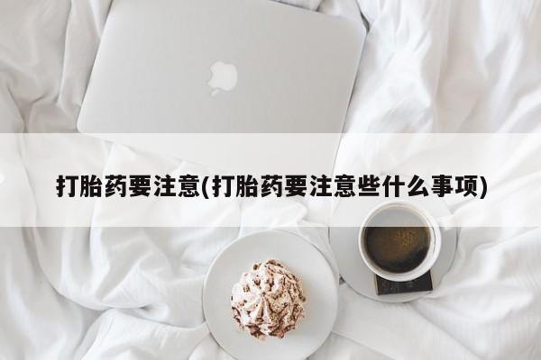 米非米索购买方式打胎药要注意(打胎药要注意些什么事项)