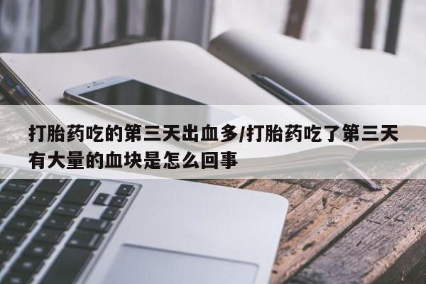米非米索购买方式打胎药吃的第三天出血多/打胎药吃了第三天有大量的血块是怎么回事