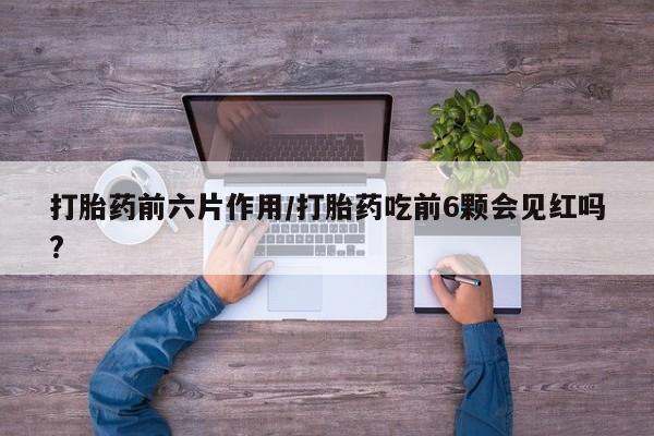 米非米索购买方式打胎药前六片作用/打胎药吃前6颗会见红吗?