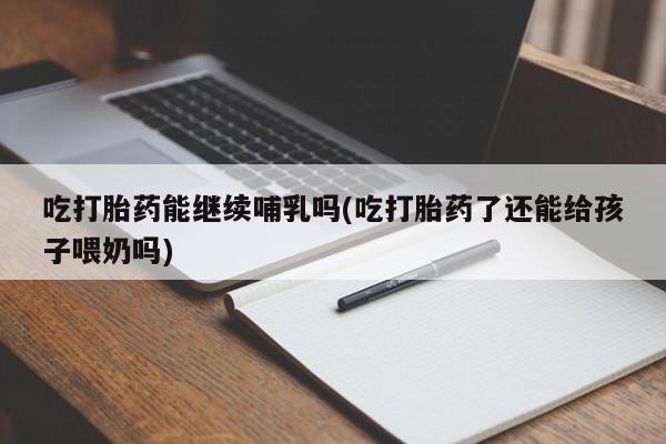 米非米索购买方式吃打胎药能继续哺乳吗(吃打胎药了还能给孩子喂奶吗)