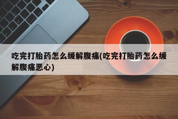 米非米索购买方式吃完打胎药怎么缓解腹痛(吃完打胎药怎么缓解腹痛恶心)