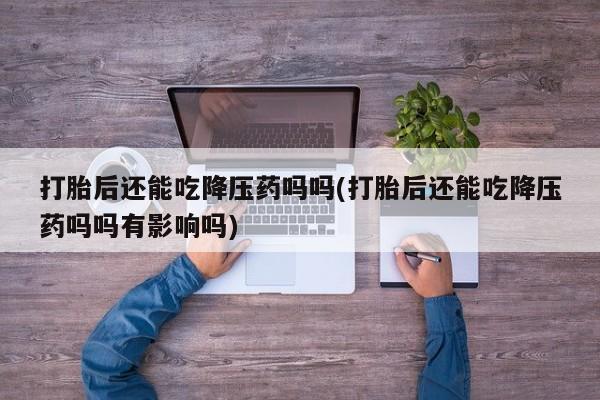 米非米索购买方式打胎后还能吃降压药吗吗(打胎后还能吃降压药吗吗有影响吗)