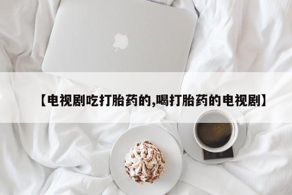 米非米索购买方式【电视剧吃打胎药的,喝打胎药的电视剧】