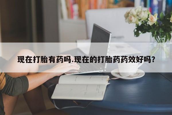 米非米索购买方式现在打胎有药吗.现在的打胎药药效好吗？