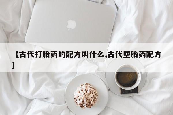米非米索购买方式【古代打胎药的配方叫什么,古代堕胎药配方】