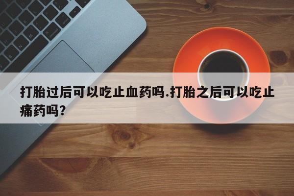 米非米索购买方式打胎过后可以吃止血药吗.打胎之后可以吃止痛药吗？