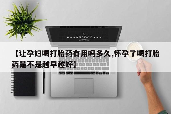 米非米索购买方式【让孕妇喝打胎药有用吗多久,怀孕了喝打胎药是不是越早越好】