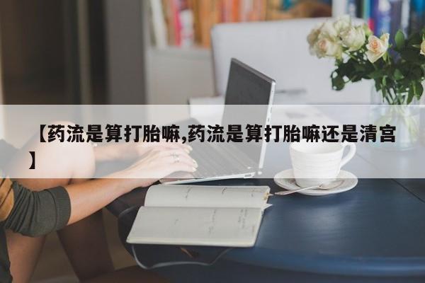 米非米索购买方式【药流是算打胎嘛,药流是算打胎嘛还是清宫】