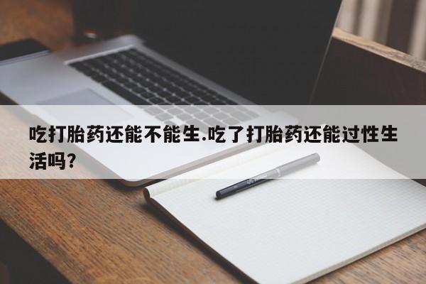 米非米索购买方式吃打胎药还能不能生.吃了打胎药还能过性生活吗?
